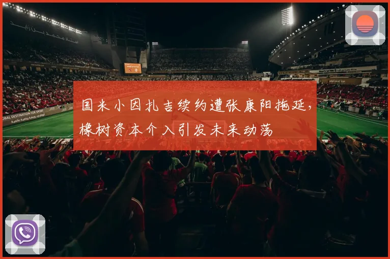 国米小因扎吉续约遭张康阳拖延,橡树资本介入引发未来动荡