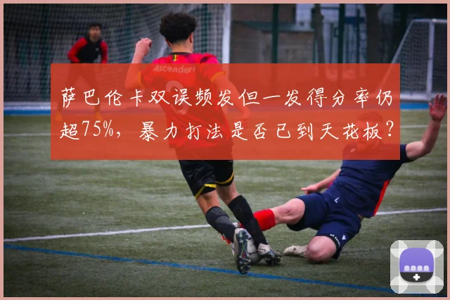 萨巴伦卡双误频发但一发得分率仍超75%,暴力打法是否已到天花板?