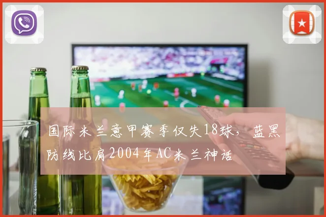 国际米兰意甲赛季仅失18球，蓝黑防线比肩2004年AC米兰神话