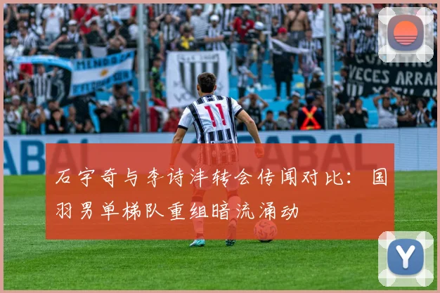 石宇奇与李诗沣转会传闻对比：国羽男单梯队重组暗流涌动